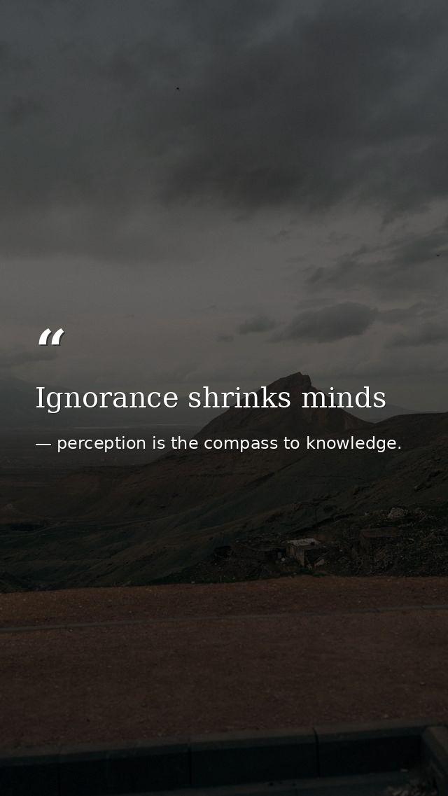 Ignorance shrinks minds — perception is the compass to knowledge.