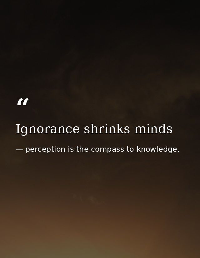 Ignorance shrinks minds — perception is the compass to knowledge.