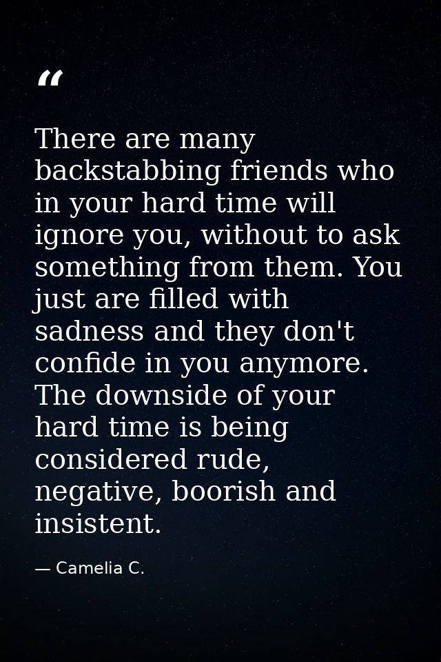 There are many backstabbing friends who in your hard time will ignore you, without to ask something from them. You just  — Camelia C.