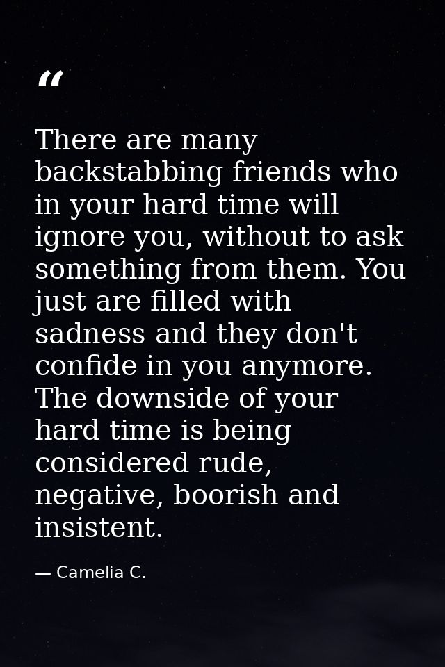 There are many backstabbing friends who in your hard time will ignore you, without to ask something from them. You just  — Camelia C.