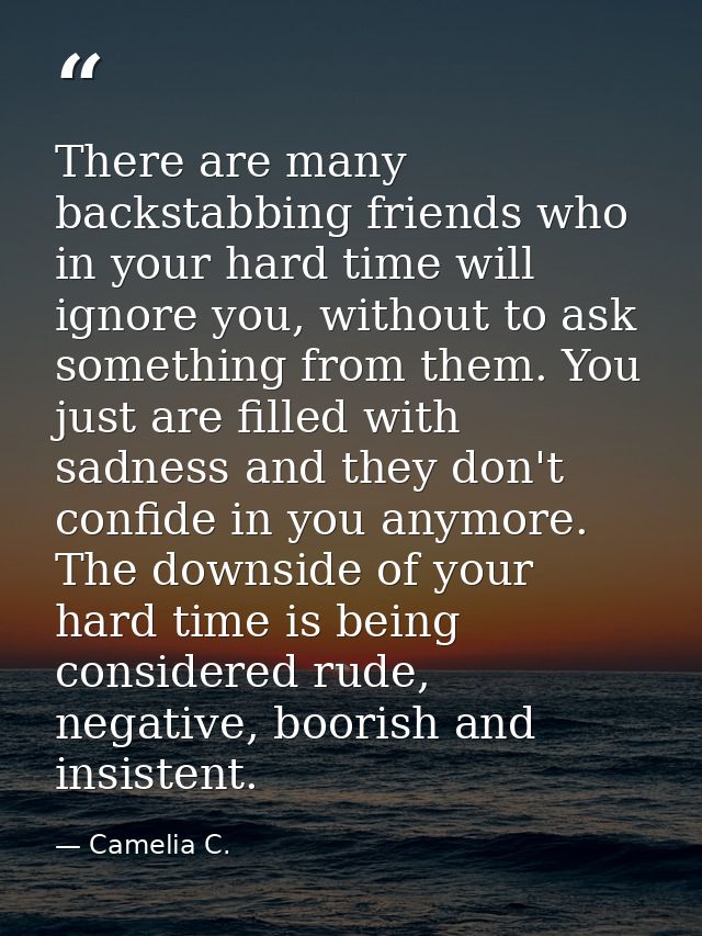 There are many backstabbing friends who in your hard time will ignore you, without to ask something from them. You just  — Camelia C.