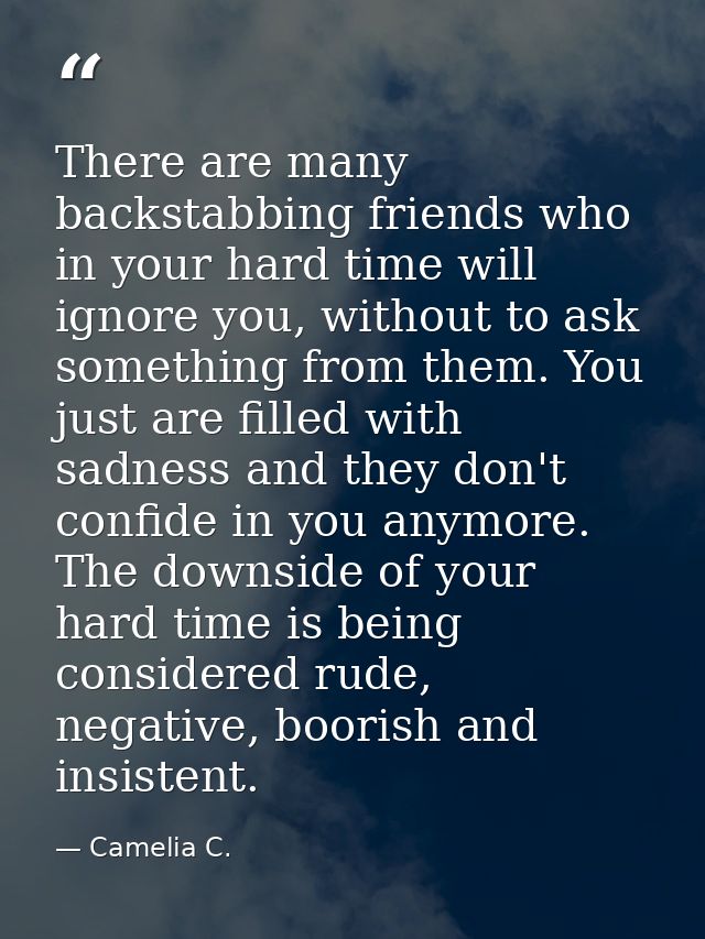 There are many backstabbing friends who in your hard time will ignore you, without to ask something from them. You just  — Camelia C.