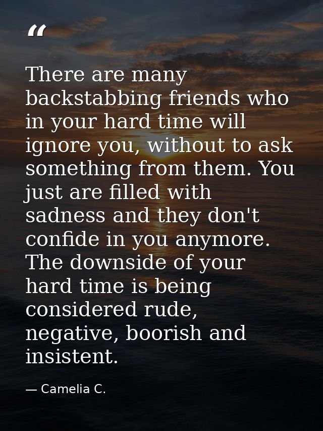 There are many backstabbing friends who in your hard time will ignore you, without to ask something from them. You just  — Camelia C.