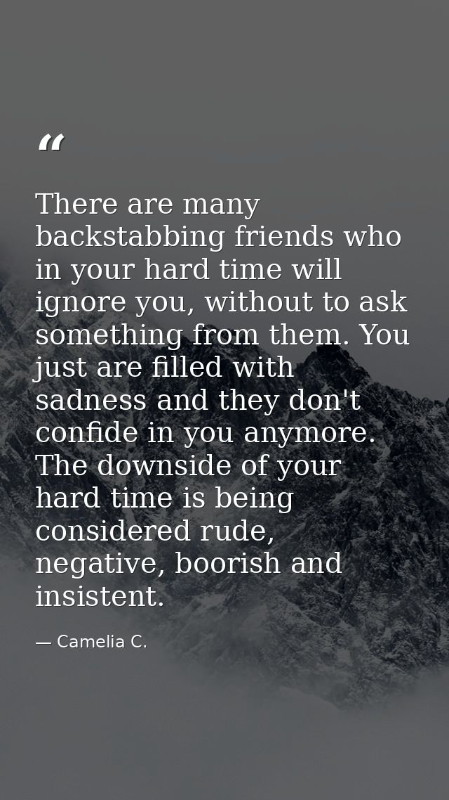 There are many backstabbing friends who in your hard time will ignore you, without to ask something from them. You just  — Camelia C.