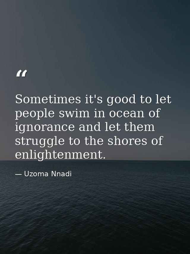 Sometimes it's good to let people swim in ocean of ignorance and let them struggle to the shores of enlightenment. — Uzoma Nnadi