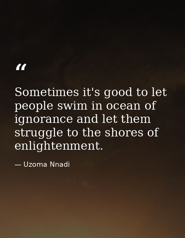 Sometimes it's good to let people swim in ocean of ignorance and let them struggle to the shores of enlightenment. — Uzoma Nnadi