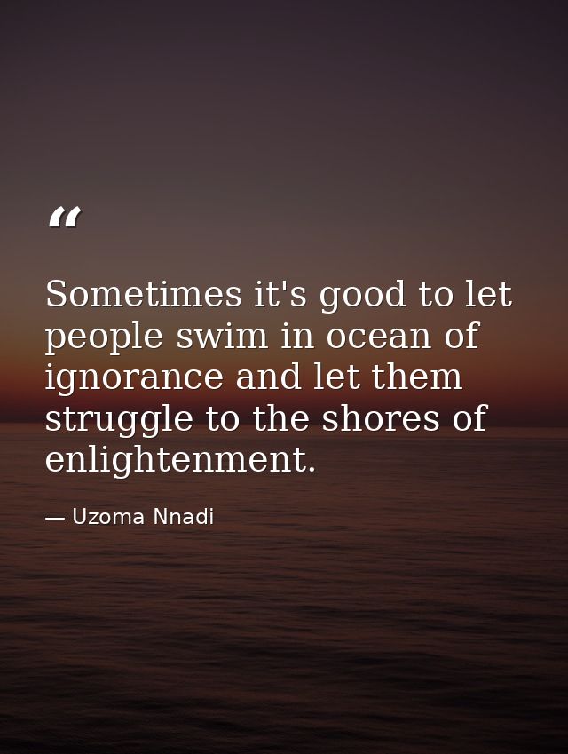 Sometimes it's good to let people swim in ocean of ignorance and let them struggle to the shores of enlightenment. — Uzoma Nnadi
