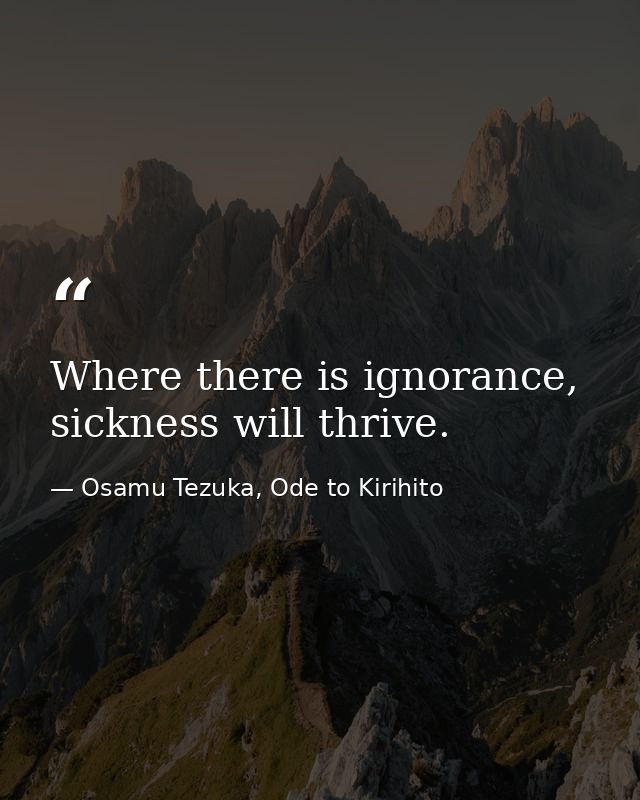 Where there is ignorance, sickness will thrive. — Osamu Tezuka, Ode to Kirihito