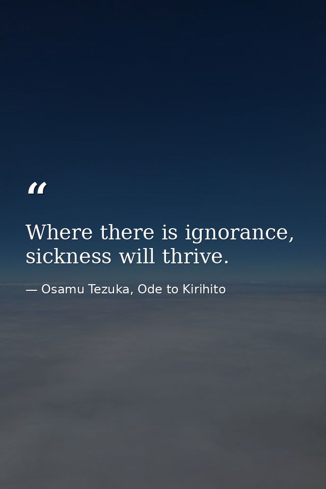 Where there is ignorance, sickness will thrive. — Osamu Tezuka, Ode to Kirihito