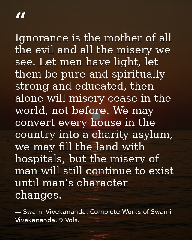 Ignorance is the mother of all the evil and all the misery we see. Let men have light, let them be pure and spiritually  — Swami Vivekananda, Complete Works of Swami Vivekananda, 9 Vols.