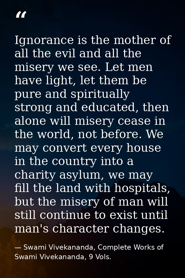 Ignorance is the mother of all the evil and all the misery we see. Let men have light, let them be pure and spiritually  — Swami Vivekananda, Complete Works of Swami Vivekananda, 9 Vols.