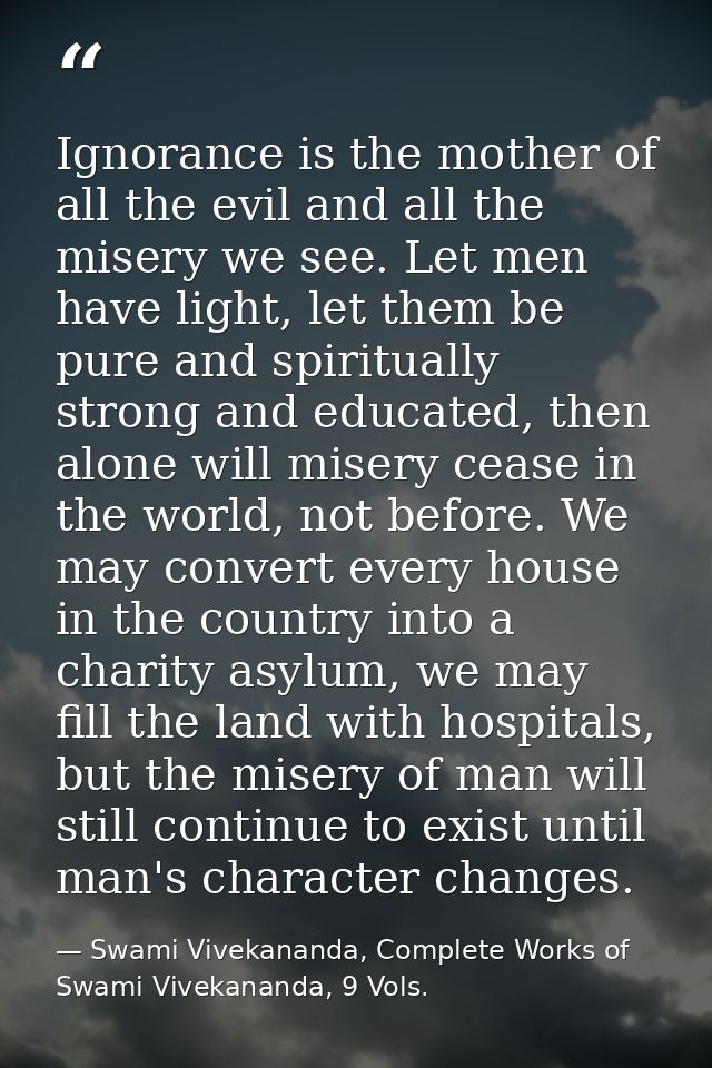 Ignorance is the mother of all the evil and all the misery we see. Let men have light, let them be pure and spiritually  — Swami Vivekananda, Complete Works of Swami Vivekananda, 9 Vols.