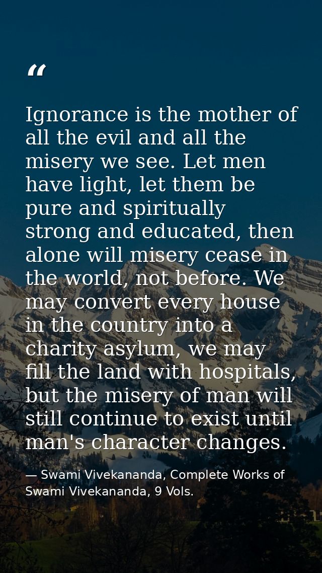 Ignorance is the mother of all the evil and all the misery we see. Let men have light, let them be pure and spiritually  — Swami Vivekananda, Complete Works of Swami Vivekananda, 9 Vols.