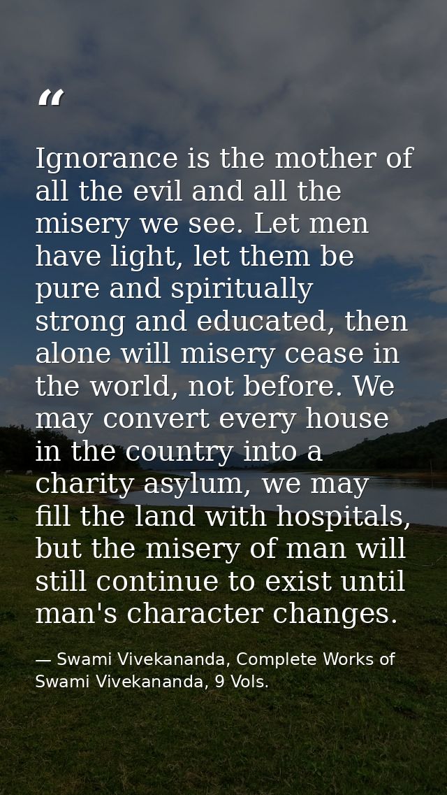 Ignorance is the mother of all the evil and all the misery we see. Let men have light, let them be pure and spiritually  — Swami Vivekananda, Complete Works of Swami Vivekananda, 9 Vols.