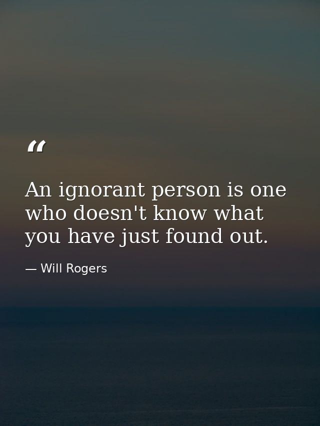 An ignorant person is one who doesn't know what you have just found out. — Will Rogers
