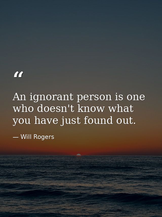 An ignorant person is one who doesn't know what you have just found out. — Will Rogers