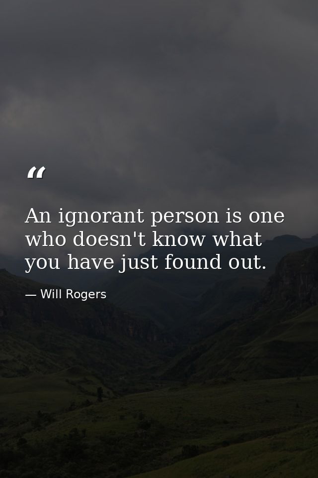 An ignorant person is one who doesn't know what you have just found out. — Will Rogers