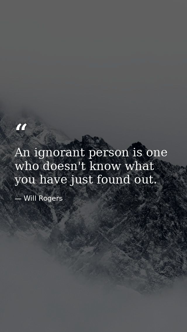 An ignorant person is one who doesn't know what you have just found out. — Will Rogers