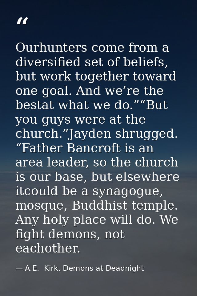 Ourhunters come from a diversified set of beliefs, but work together toward one goal. And we’re the bestat what we do.”“ — A.E.  Kirk, Demons at Deadnight
