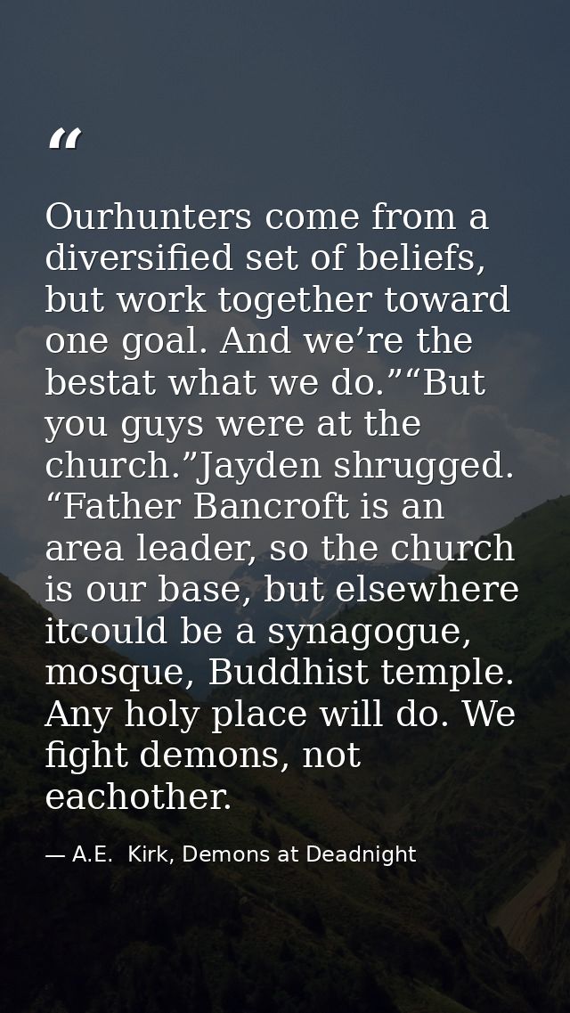 Ourhunters come from a diversified set of beliefs, but work together toward one goal. And we’re the bestat what we do.”“ — A.E.  Kirk, Demons at Deadnight