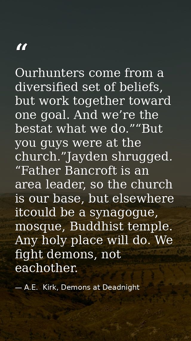 Ourhunters come from a diversified set of beliefs, but work together toward one goal. And we’re the bestat what we do.”“ — A.E.  Kirk, Demons at Deadnight