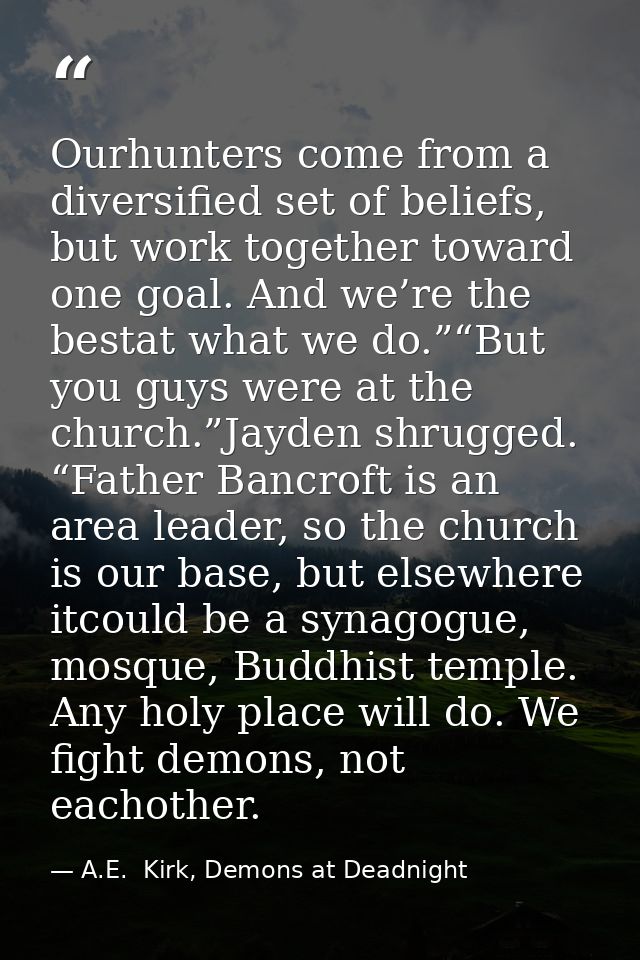 Ourhunters come from a diversified set of beliefs, but work together toward one goal. And we’re the bestat what we do.”“ — A.E.  Kirk, Demons at Deadnight