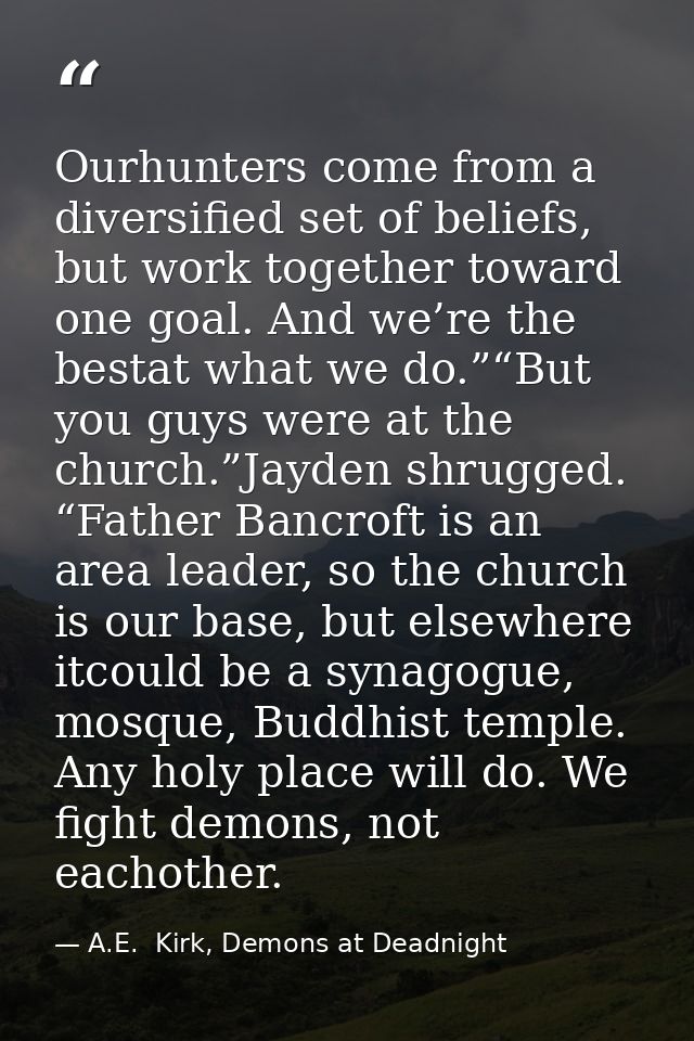 Ourhunters come from a diversified set of beliefs, but work together toward one goal. And we’re the bestat what we do.”“ — A.E.  Kirk, Demons at Deadnight