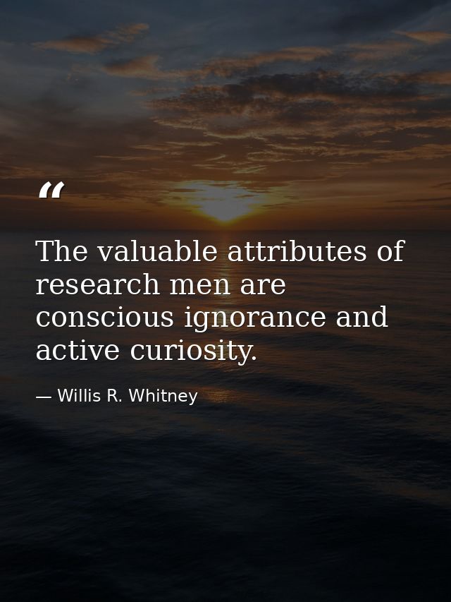 The valuable attributes of research men are conscious ignorance and active curiosity. — Willis R. Whitney