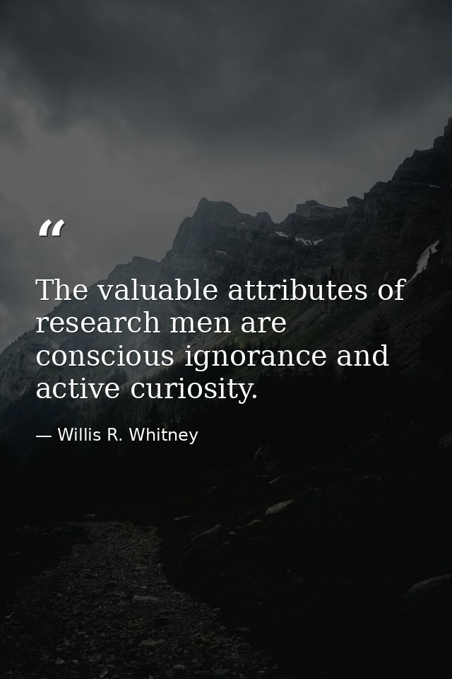 The valuable attributes of research men are conscious ignorance and active curiosity. — Willis R. Whitney