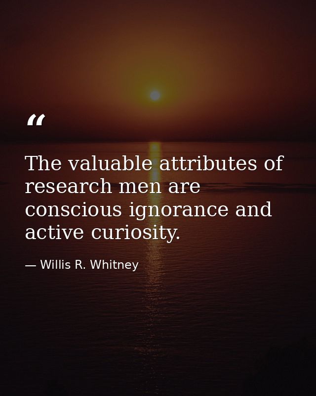The valuable attributes of research men are conscious ignorance and active curiosity. — Willis R. Whitney