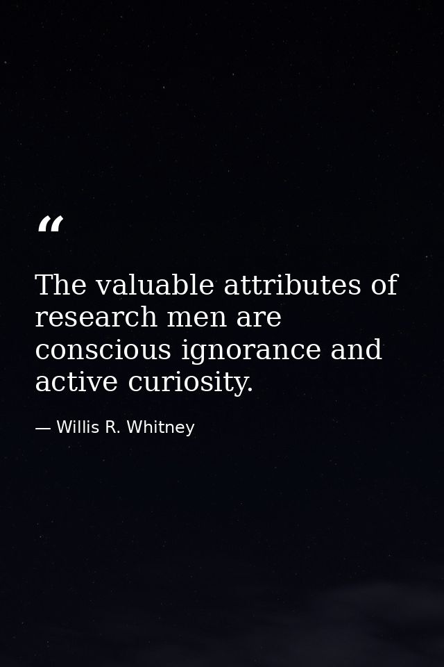 The valuable attributes of research men are conscious ignorance and active curiosity. — Willis R. Whitney