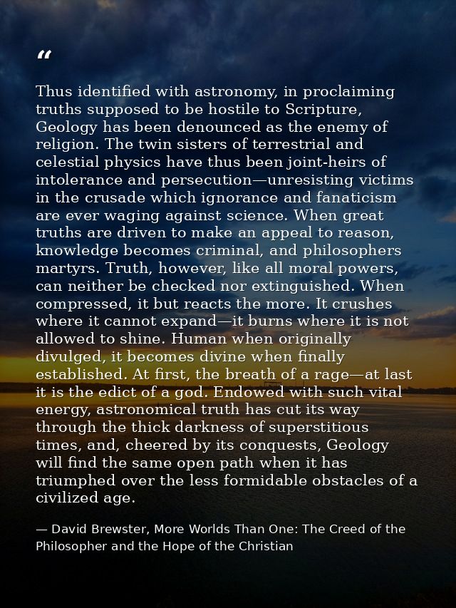 Thus identified with astronomy, in proclaiming truths supposed to be hostile to Scripture, Geology has been denounced as — David Brewster, More Worlds Than One: The Creed of the Philosopher and the Hope of the Christian