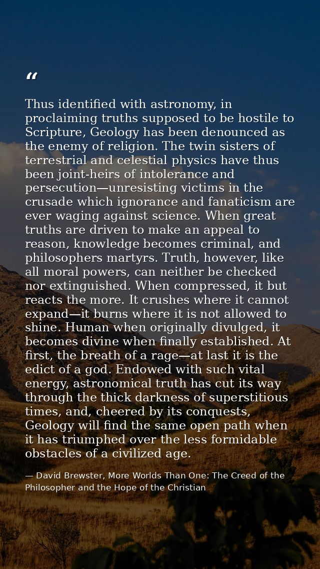 Thus identified with astronomy, in proclaiming truths supposed to be hostile to Scripture, Geology has been denounced as — David Brewster, More Worlds Than One: The Creed of the Philosopher and the Hope of the Christian