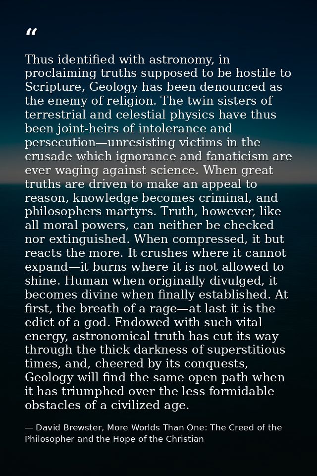 Thus identified with astronomy, in proclaiming truths supposed to be hostile to Scripture, Geology has been denounced as — David Brewster, More Worlds Than One: The Creed of the Philosopher and the Hope of the Christian