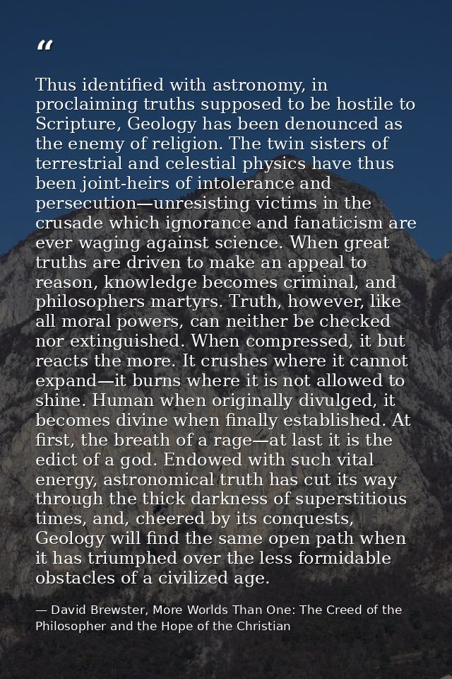 Thus identified with astronomy, in proclaiming truths supposed to be hostile to Scripture, Geology has been denounced as — David Brewster, More Worlds Than One: The Creed of the Philosopher and the Hope of the Christian