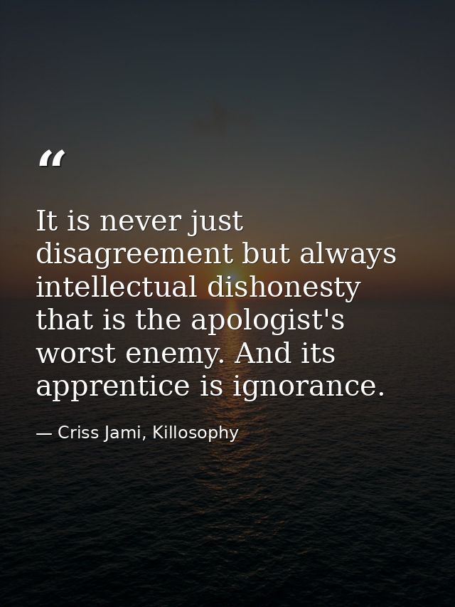 It is never just disagreement but always intellectual dishonesty that is the apologist's worst enemy. And its apprentice — Criss Jami, Killosophy