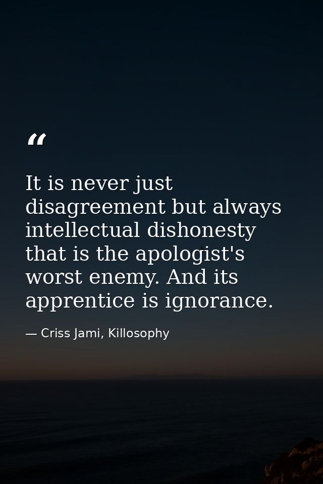 It is never just disagreement but always intellectual dishonesty that is the apologist's worst enemy. And its apprentice — Criss Jami, Killosophy