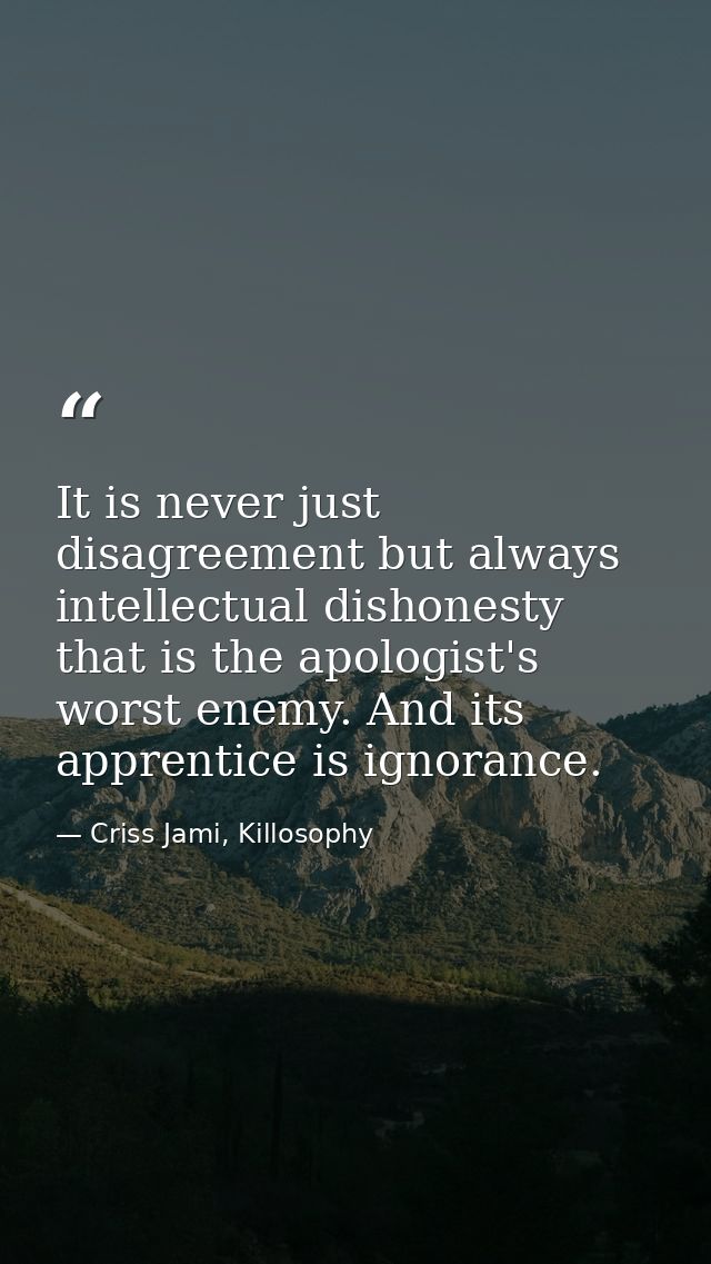 It is never just disagreement but always intellectual dishonesty that is the apologist's worst enemy. And its apprentice — Criss Jami, Killosophy