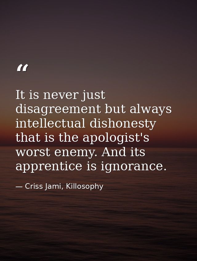 It is never just disagreement but always intellectual dishonesty that is the apologist's worst enemy. And its apprentice — Criss Jami, Killosophy