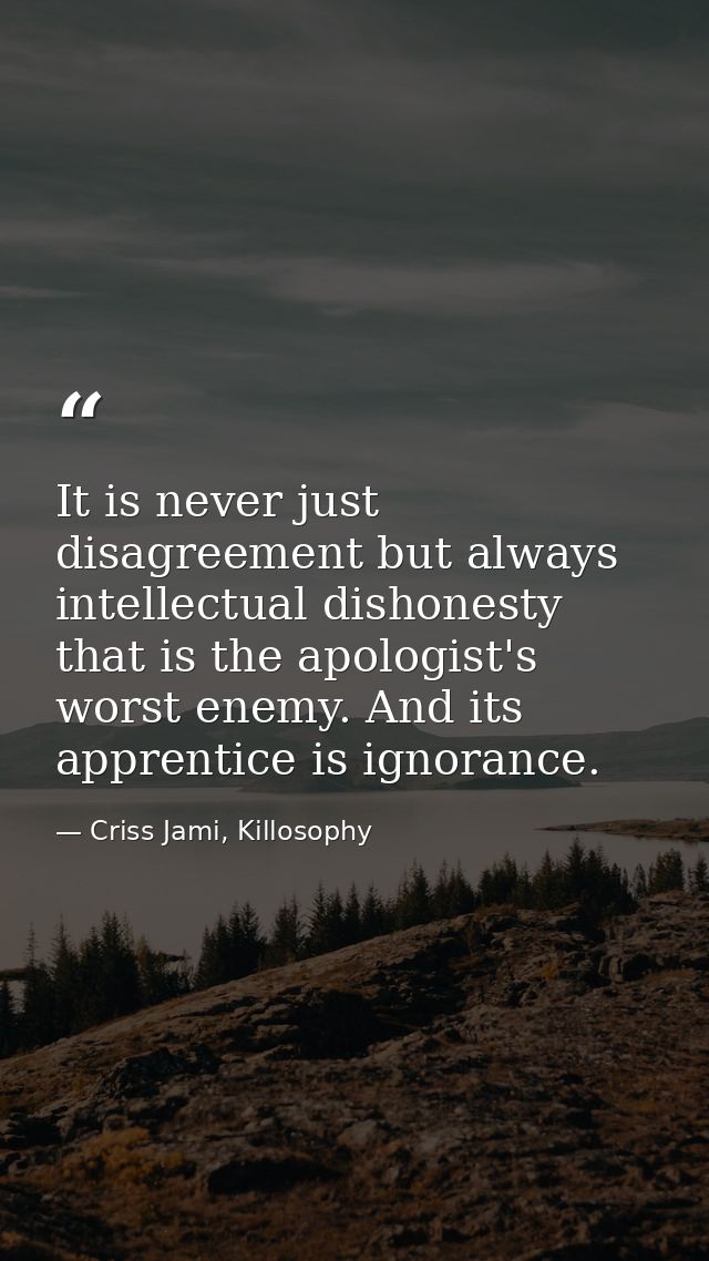 It is never just disagreement but always intellectual dishonesty that is the apologist's worst enemy. And its apprentice — Criss Jami, Killosophy