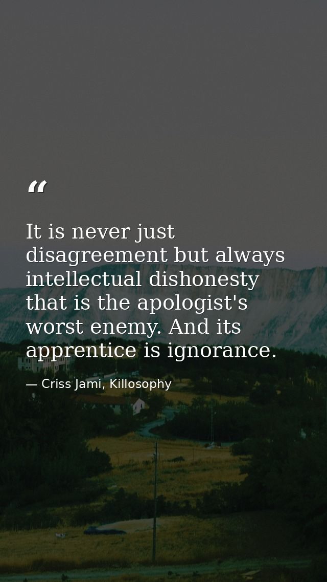 It is never just disagreement but always intellectual dishonesty that is the apologist's worst enemy. And its apprentice — Criss Jami, Killosophy
