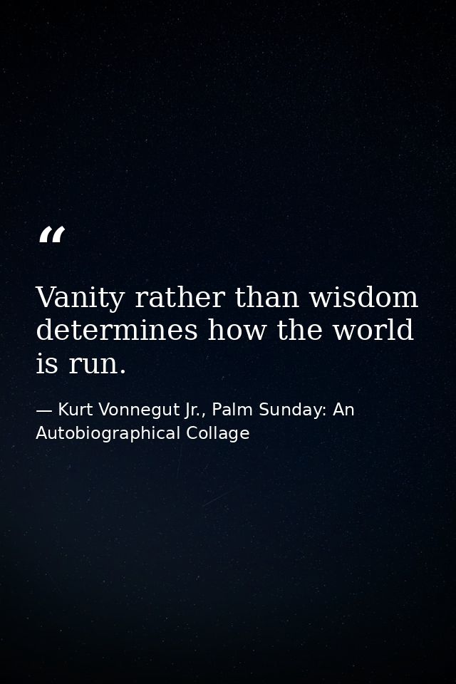 Vanity rather than wisdom determines how the world is run. — Kurt Vonnegut Jr., Palm Sunday: An Autobiographical Collage