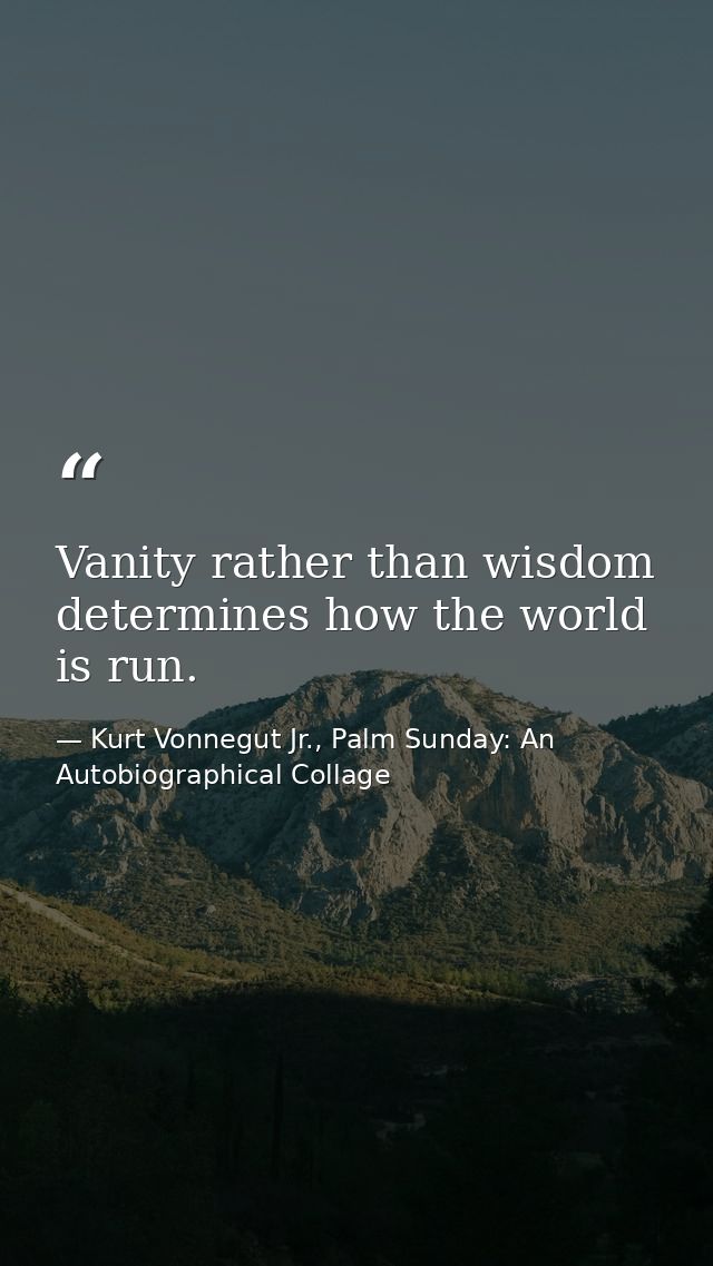 Vanity rather than wisdom determines how the world is run. — Kurt Vonnegut Jr., Palm Sunday: An Autobiographical Collage