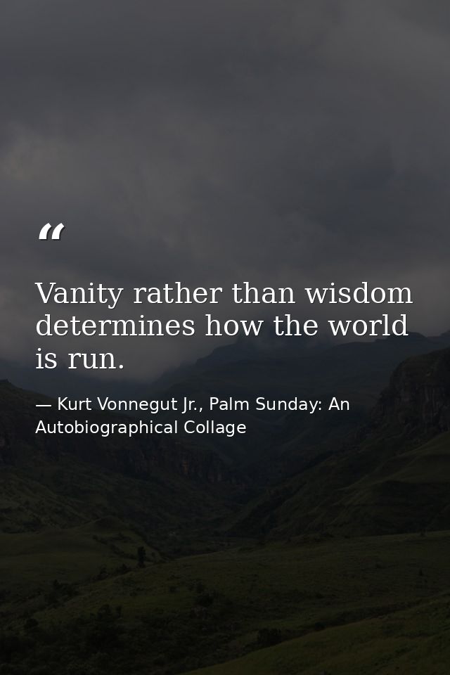 Vanity rather than wisdom determines how the world is run. — Kurt Vonnegut Jr., Palm Sunday: An Autobiographical Collage