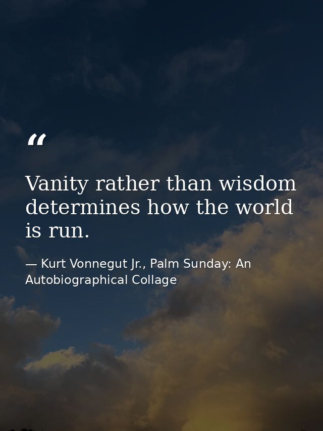 Vanity rather than wisdom determines how the world is run. — Kurt Vonnegut Jr., Palm Sunday: An Autobiographical Collage