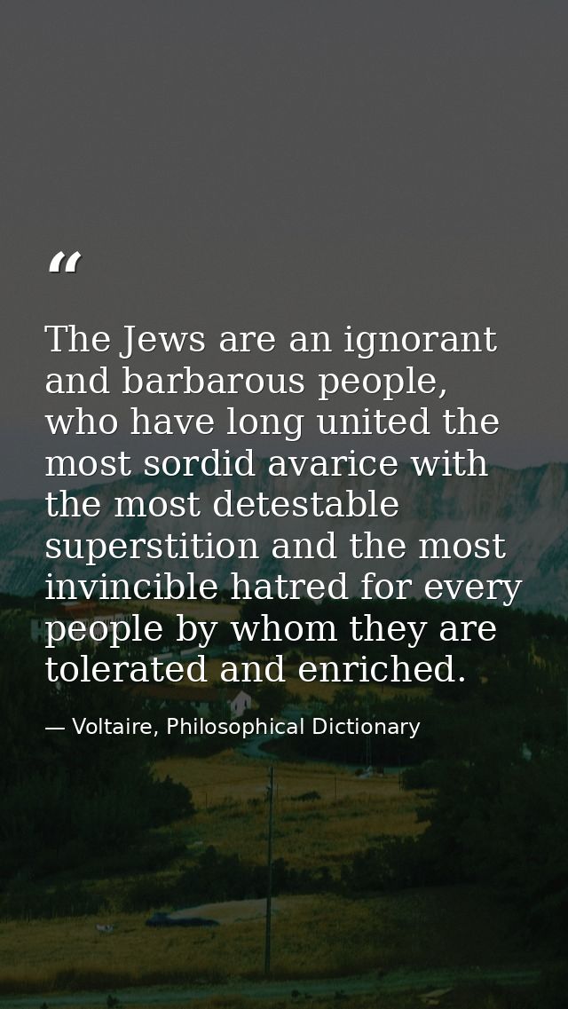 The Jews are an ignorant and barbarous people, who have long united the most sordid avarice with the most detestable sup — Voltaire, Philosophical Dictionary