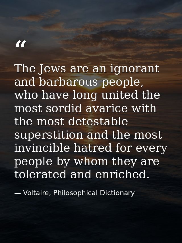 The Jews are an ignorant and barbarous people, who have long united the most sordid avarice with the most detestable sup — Voltaire, Philosophical Dictionary