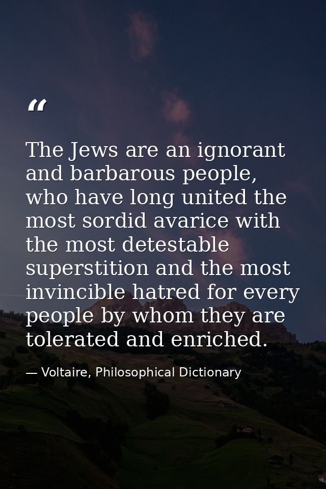 The Jews are an ignorant and barbarous people, who have long united the most sordid avarice with the most detestable sup — Voltaire, Philosophical Dictionary