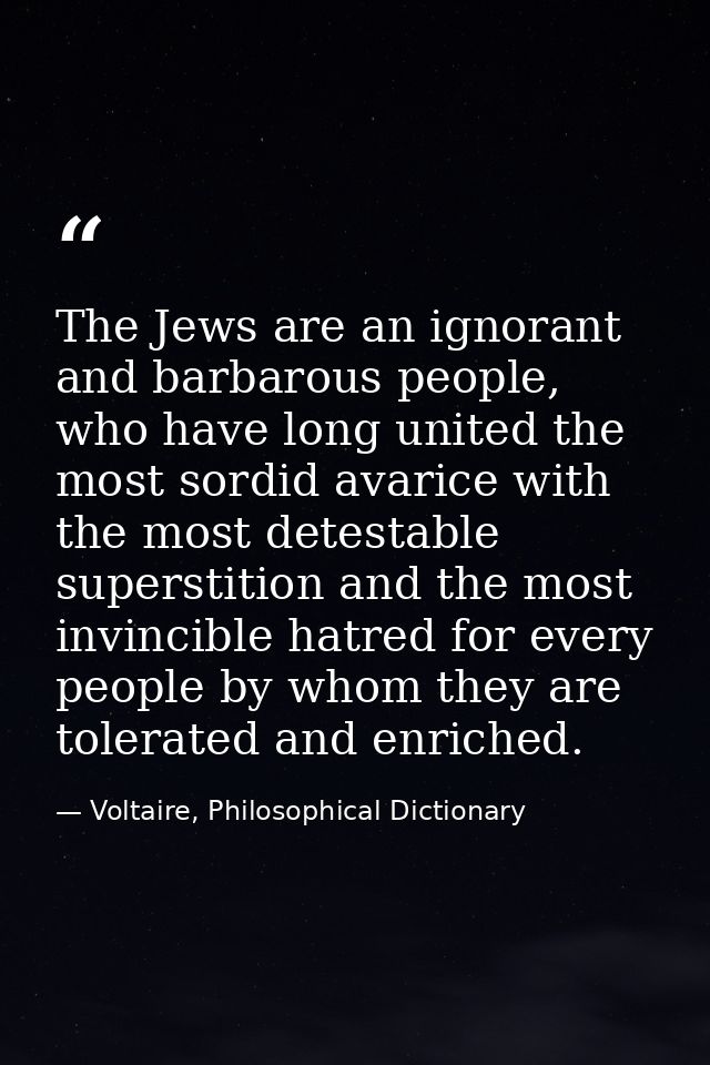 The Jews are an ignorant and barbarous people, who have long united the most sordid avarice with the most detestable sup — Voltaire, Philosophical Dictionary