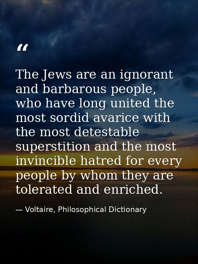 The Jews are an ignorant and barbarous people, who have long united the most sordid avarice with the most detestable sup — Voltaire, Philosophical Dictionary